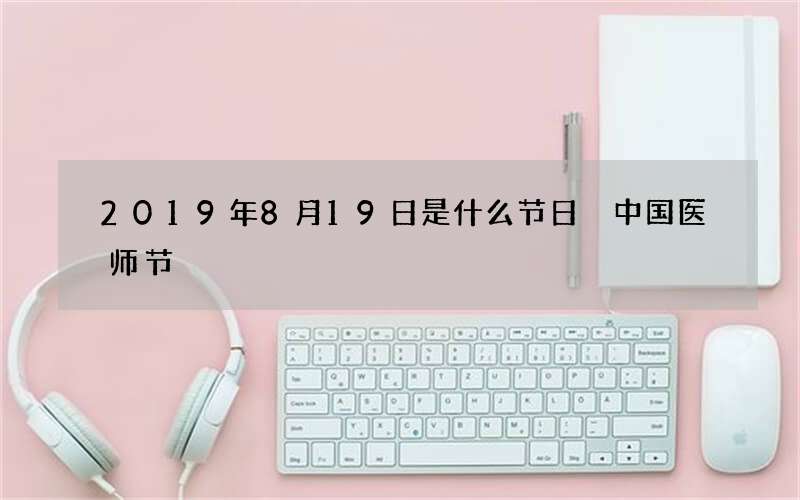 2019年8月19日是什么节日 中国医师节